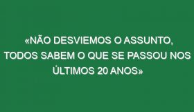 «Não desviemos o assunto, todos sabem o que se passou nos últimos 20 anos»