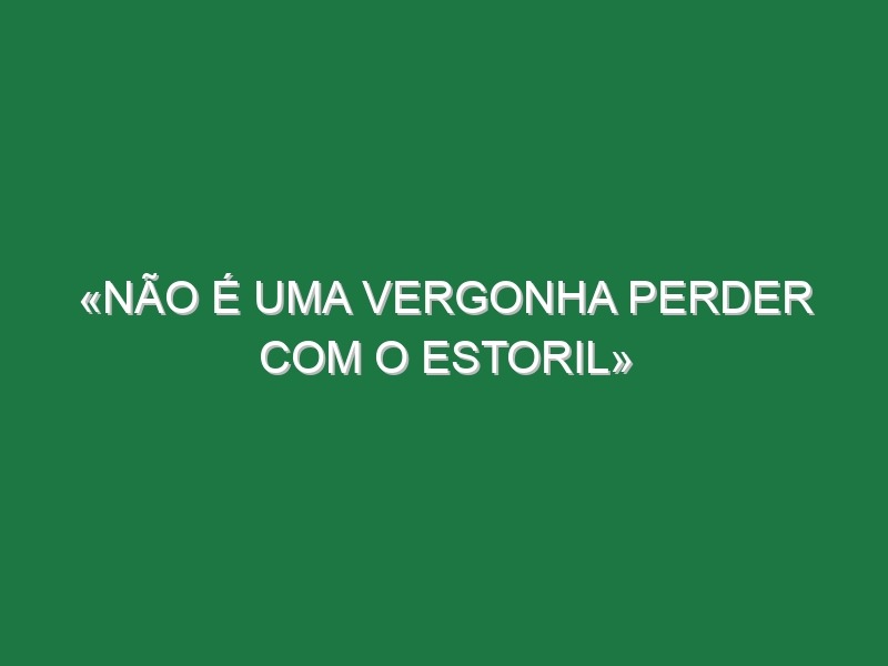 «Não é uma vergonha perder com o Estoril»