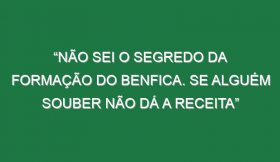 “Não sei o segredo da formação do Benfica. Se alguém souber não dá a receita”