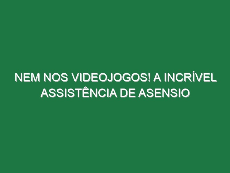 Nem nos videojogos! A incrível assistência de Asensio