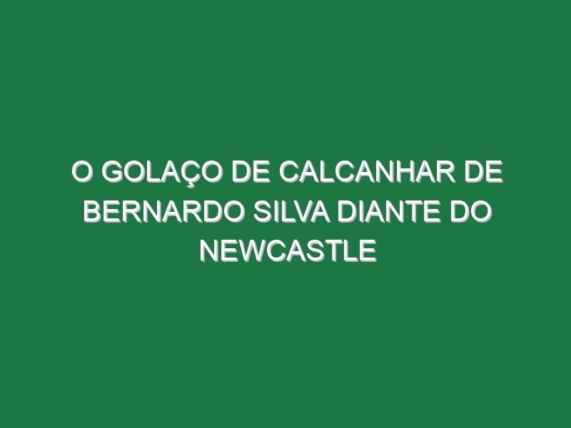 O Golaço De Calcanhar De Bernardo Silva Diante Do Newcastle