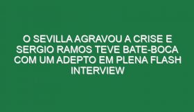 O Sevilla agravou a crise e Sergio Ramos teve bate-boca com um adepto em plena flash interview