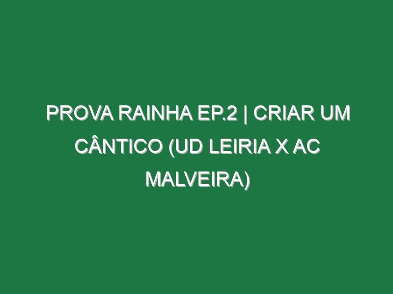 Prova Rainha Ep.2 | CRIAR UM CÂNTICO (UD Leiria x AC Malveira)