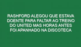 Rashford alegou que estava doente para faltar ao treino do United mas horas antes foi apanhado na discoteca