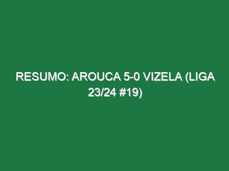 Resumo: Arouca 5-0 Vizela (Liga 23/24 #19)