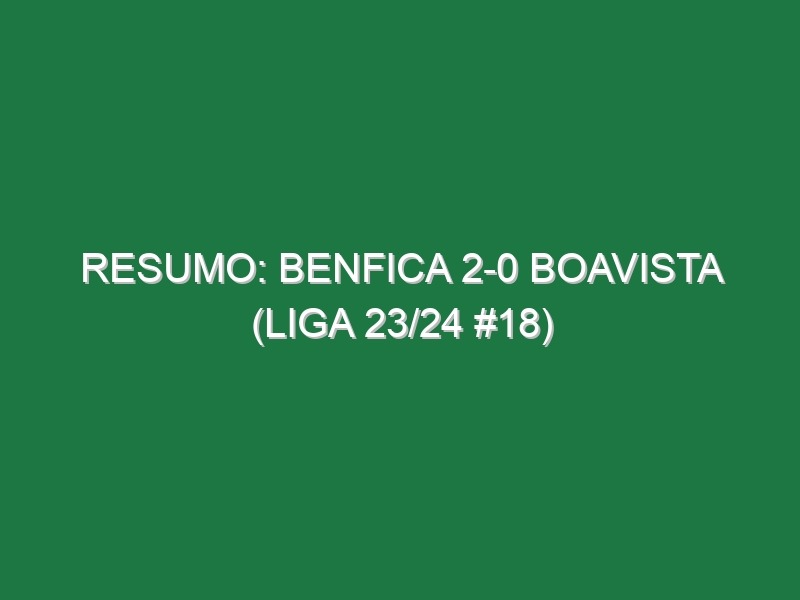 Resumo: Benfica 2-0 Boavista (Liga 23/24 #18)