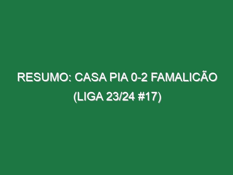 Resumo: Casa Pia 0-2 Famalicão (Liga 23/24 #17)