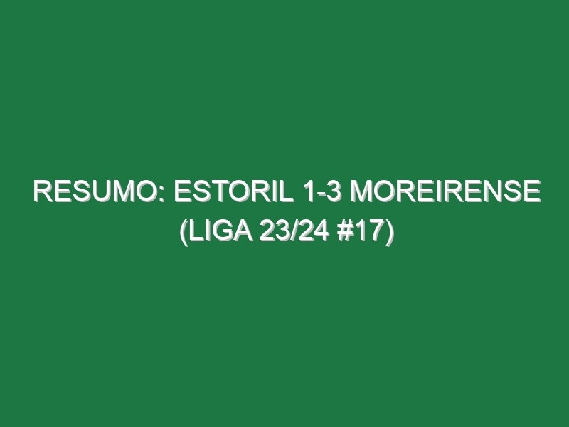 Resumo: Estoril 1-3 Moreirense (Liga 23/24 #17)