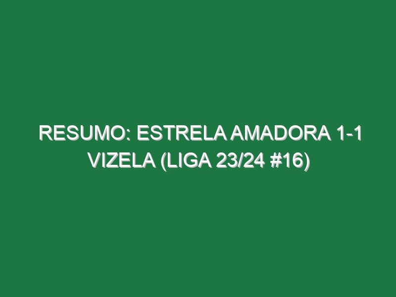 Resumo: Estrela Amadora 1-1 Vizela (Liga 23/24 #16)