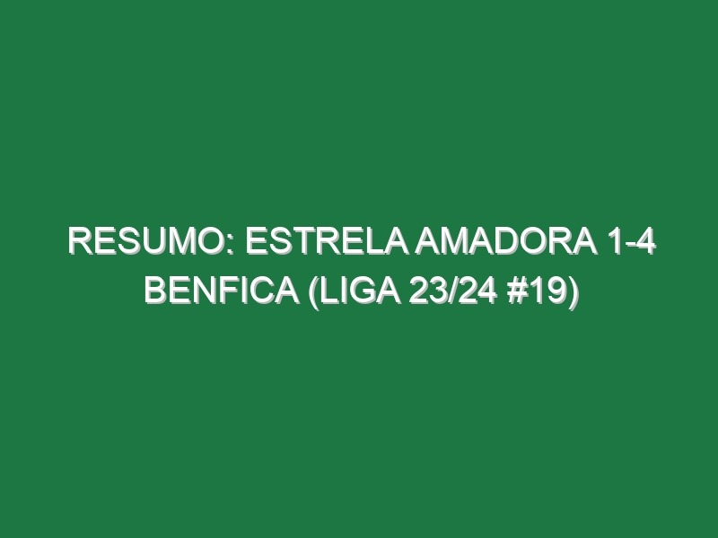 Resumo: Estrela Amadora 1-4 Benfica (Liga 23/24 #19)