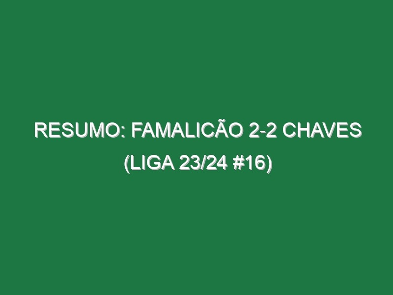 Resumo: Famalicão 2-2 Chaves (Liga 23/24 #16)