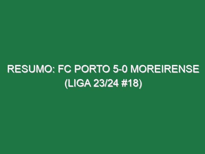 Resumo: FC Porto 5-0 Moreirense (Liga 23/24 #18)