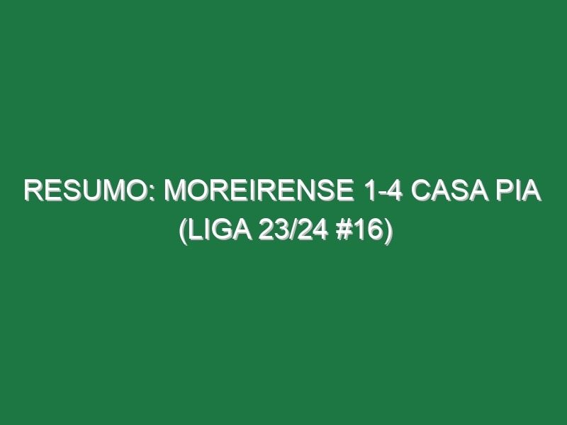 Resumo: Moreirense 1-4 Casa Pia  (Liga 23/24 #16)