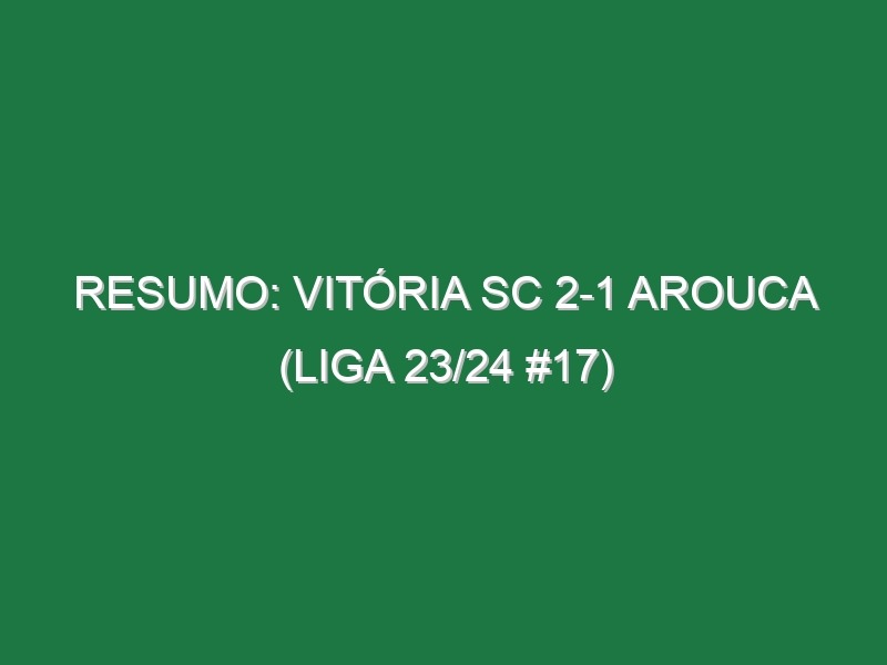 Resumo: Vitória SC 2-1 Arouca (Liga 23/24 #17)