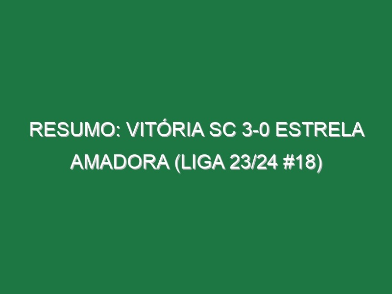 Resumo: Vitória SC 3-0 Estrela Amadora (Liga 23/24 #18)