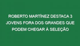 Roberto Martínez destaca 3 jovens fora dos Grandes que podem chegar à seleção