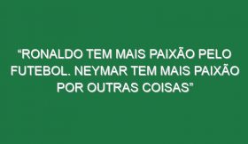 “Ronaldo tem mais paixão pelo futebol. Neymar tem mais paixão por outras coisas”