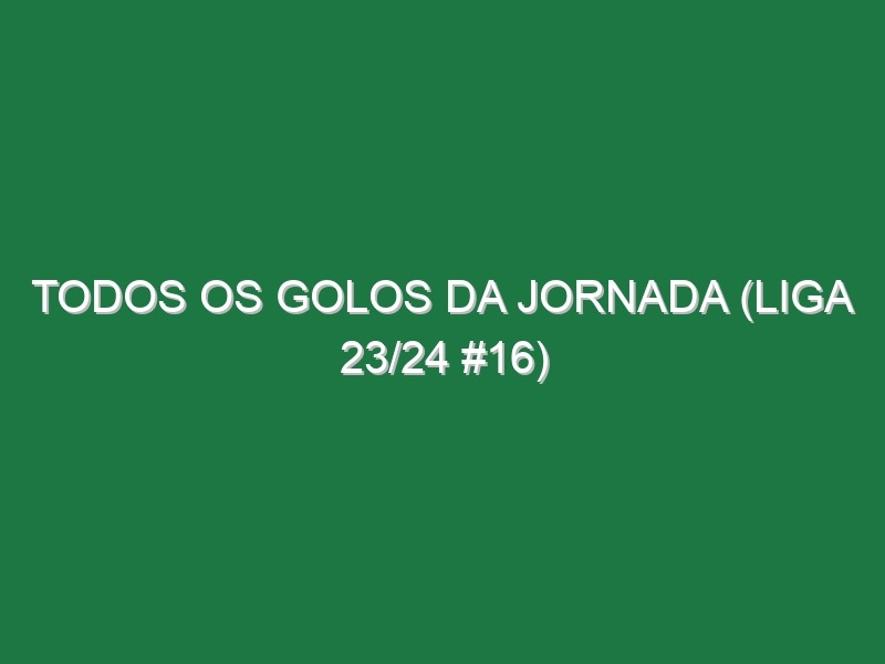 Todos os golos da jornada (Liga 23/24 #16)