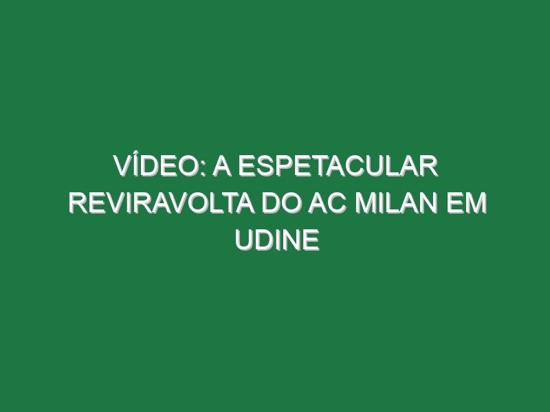 Vídeo: A espetacular reviravolta do AC Milan em Udine