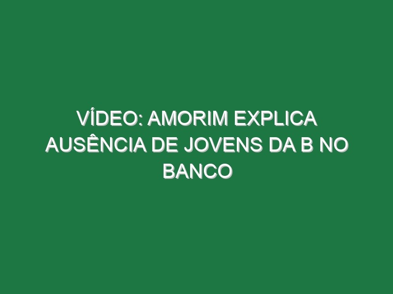 Vídeo: Amorim explica ausência de jovens da B no banco