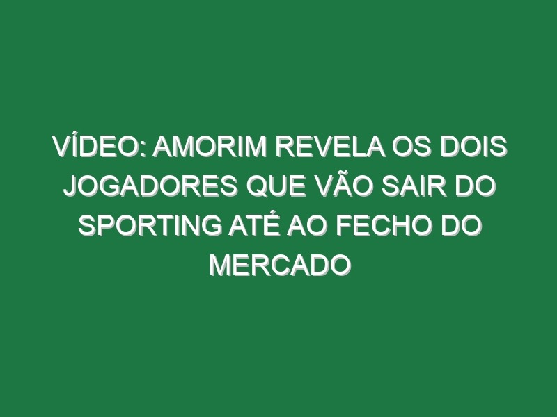 Vídeo: Amorim revela os dois jogadores que vão sair do Sporting até ao fecho do mercado