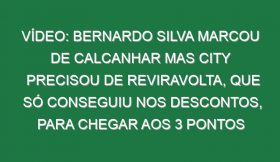 Vídeo: Bernardo Silva marcou de calcanhar mas City precisou de reviravolta, que só conseguiu nos descontos, para chegar aos 3 pontos