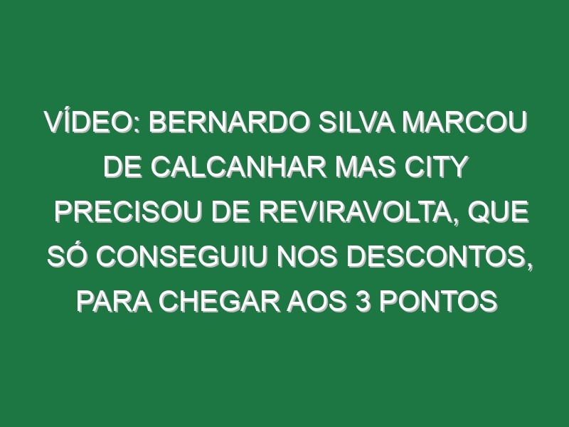 Vídeo: Bernardo Silva marcou de calcanhar mas City precisou de reviravolta, que só conseguiu nos descontos, para chegar aos 3 pontos