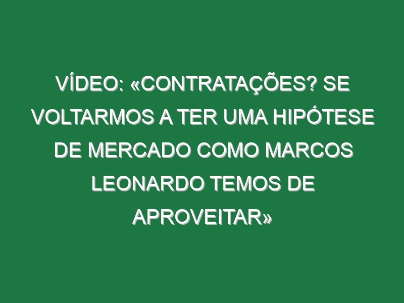 Vídeo: «Contratações? Se voltarmos a ter uma hipótese de mercado como Marcos Leonardo temos de aproveitar»