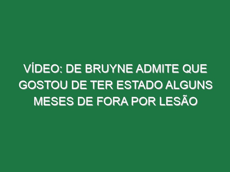 Vídeo: De Bruyne admite que gostou de ter estado alguns meses de fora por lesão