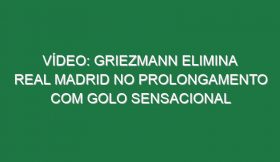 Vídeo: Griezmann elimina Real Madrid no prolongamento com golo sensacional