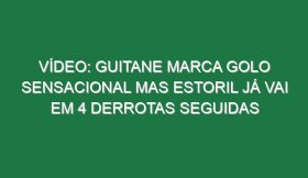 Vídeo: Guitane marca golo sensacional mas Estoril já vai em 4 derrotas seguidas