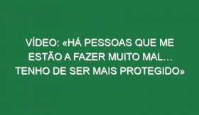 Vídeo: «Há pessoas que me estão a fazer muito mal… tenho de ser mais protegido»