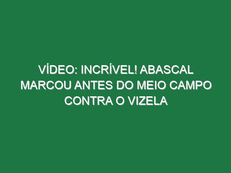 Vídeo: Incrível! Abascal marcou antes do meio campo contra o Vizela