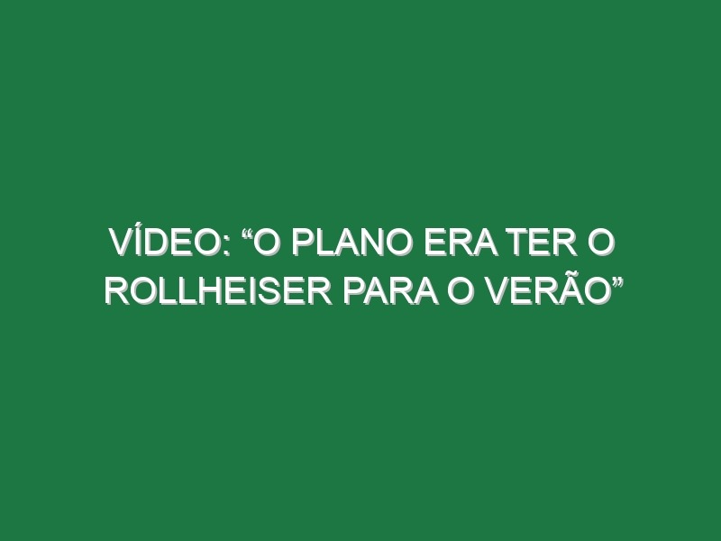 Vídeo: “O plano era ter o Rollheiser para o Verão”