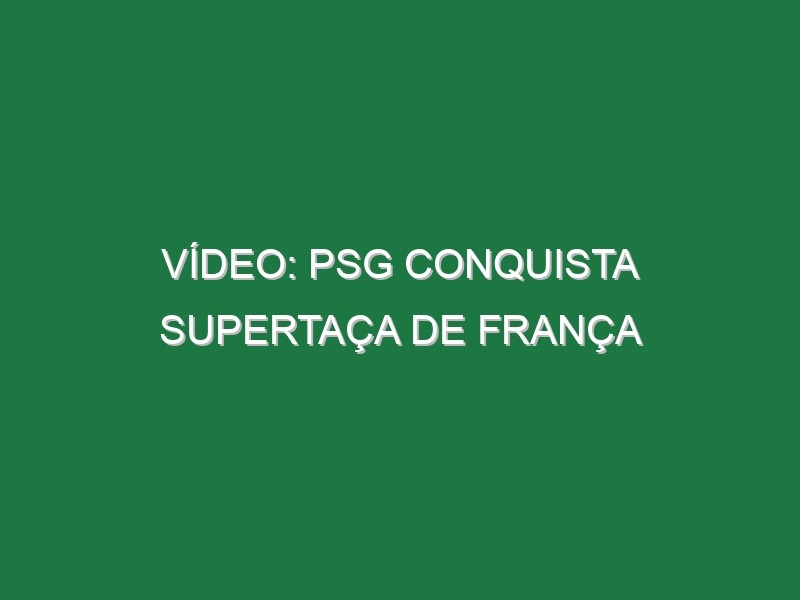 Vídeo: PSG conquista Supertaça de França