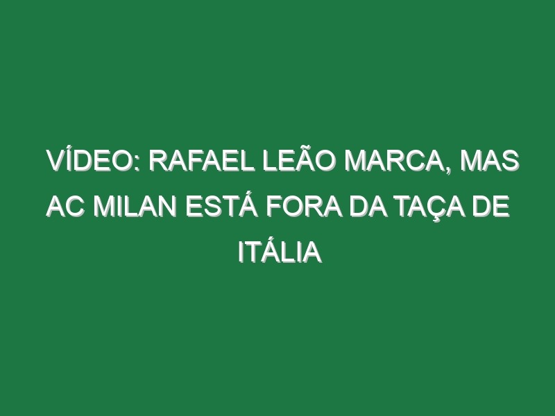 Vídeo: Rafael Leão marca, mas AC Milan está fora da Taça de Itália