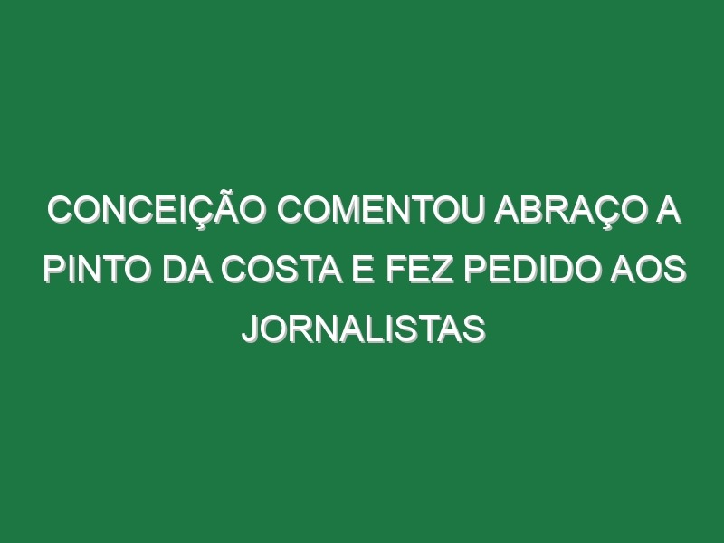 Conceição comentou abraço a Pinto da Costa e fez pedido aos jornalistas