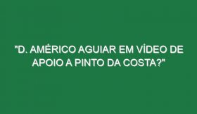 “D. Américo Aguiar em vídeo de apoio a Pinto da Costa?”