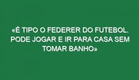 «É tipo o Federer do futebol. Pode jogar e ir para casa sem tomar banho»