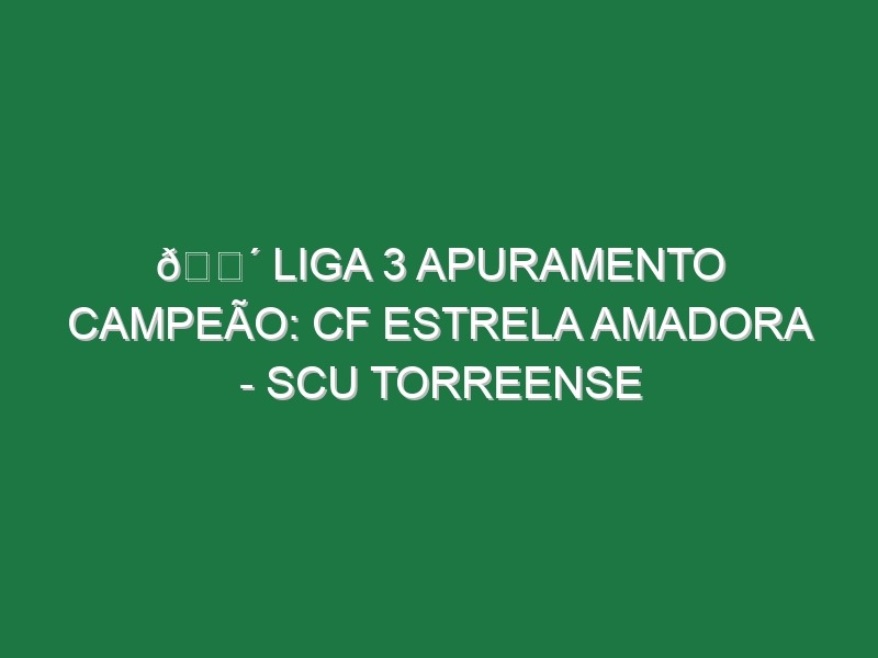 🔴 LIGA 3 APURAMENTO CAMPEÃO: CF ESTRELA AMADORA – SCU TORREENSE