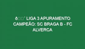 🔴 LIGA 3 APURAMENTO CAMPEÃO: SC BRAGA B – FC ALVERCA