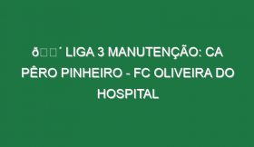 🔴 LIGA 3 MANUTENÇÃO: CA PÊRO PINHEIRO – FC OLIVEIRA DO HOSPITAL