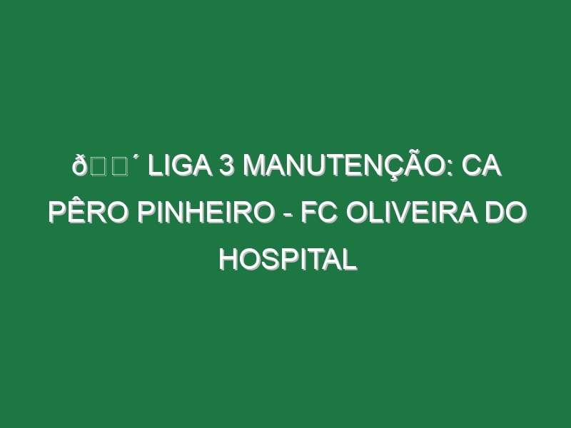 🔴 LIGA 3 MANUTENÇÃO: CA PÊRO PINHEIRO – FC OLIVEIRA DO HOSPITAL