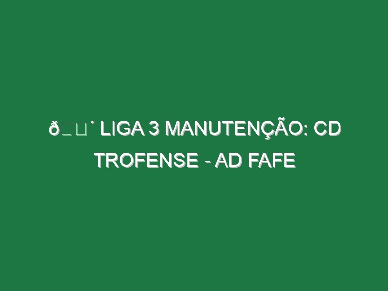 🔴 LIGA 3 MANUTENÇÃO: CD TROFENSE – AD FAFE