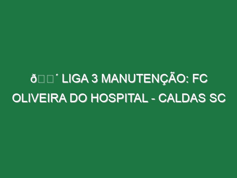 🔴 LIGA 3 MANUTENÇÃO: FC OLIVEIRA DO HOSPITAL – CALDAS SC