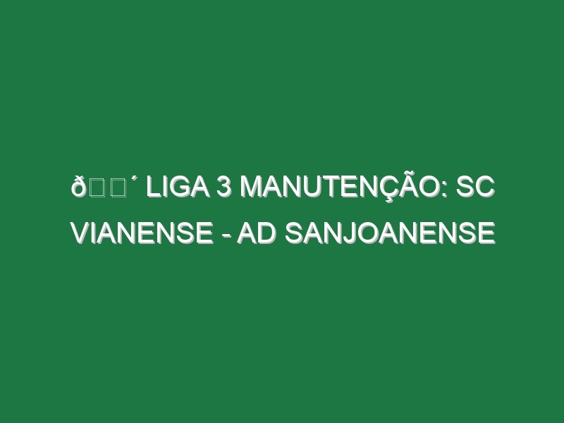 🔴 LIGA 3 MANUTENÇÃO: SC VIANENSE – AD SANJOANENSE