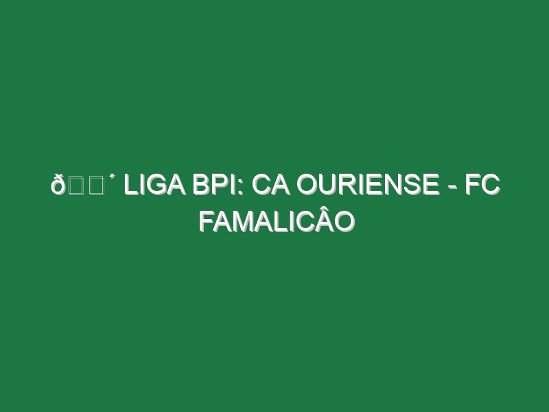 🔴 LIGA BPI: CA OURIENSE – FC FAMALICÂO