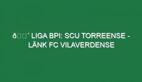 🔴 LIGA BPI: SCU TORREENSE – LÄNK FC VILAVERDENSE