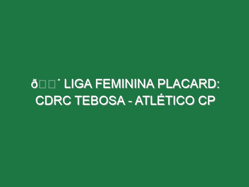 🔴 LIGA FEMININA PLACARD: CDRC TEBOSA – ATLÉTICO CP