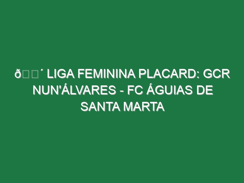 🔴 LIGA FEMININA PLACARD: GCR NUN’ÁLVARES – FC ÁGUIAS DE SANTA MARTA